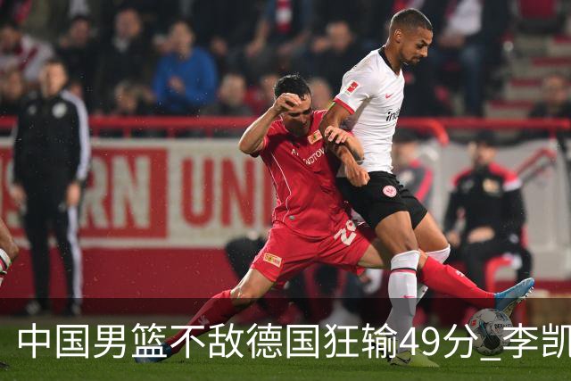 中国男篮不敌德国狂输49分 李凯尔10分周琦9分